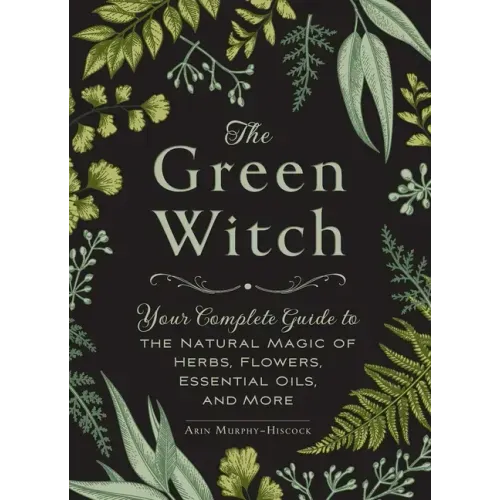 The Green Witch: Your Complete Guide to the Natural Magic of Herbs, Flowers, Essential Oils, and More