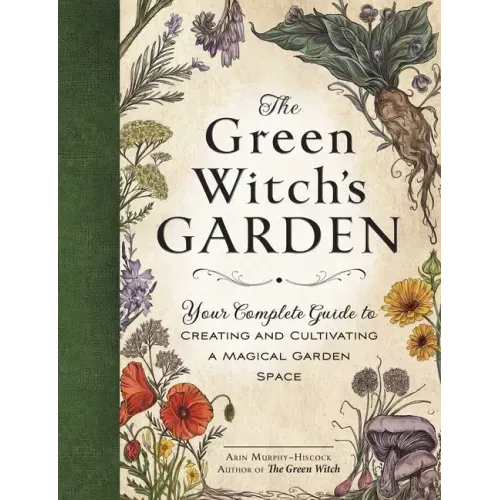 The Green Witch's Garden: Your Complete Guide to Creating and Cultivating a Magical Garden Space
