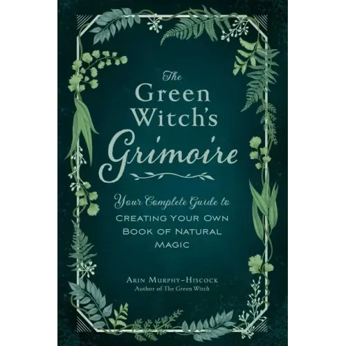 The Green Witch's Grimoire: Your Complete Guide to Creating Your Own Book of Natural Magic